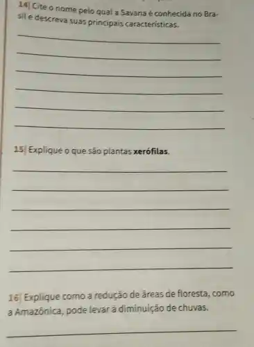 14| Cite o nome pelo qual a Savana é conhecida no Bra-
sil e descreva suas principais características.
__
15 Explique o que são plantas xerófilas.
__
16 Explique como a redução de áreas de floresta , como
a Amazônica , pode levar a diminuição de chuvas.
__