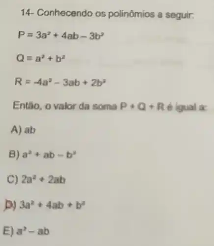 14- Conhecendo os polinômios a seguir:
P=3a^2+4ab-3b^2
Q=a^2+b^2
R=-4a^2-3ab+2b^2
Então, o valor da soma P+Q+R igual a:
A) ab
B) a^2+ab-b^2
C) 2a^2+2ab
3a^2+4ab+b^2
E) a^2-ab