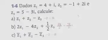 14 Dados z_(1)=4+i,z_(2)=-1+2ie
z_(3)=5-3i calcule:
a) Z_(1)+Z_(2)-Z_(3)-2+6i
b) 2z_(1)-4z_(2)+(1)/(2)z_(3)(29)/(2)-(15)/(2)
bar (z)_(1)+bar (z)_(2)-bar (z)_(3)-2-6i