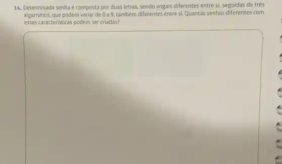 14. Determinada senhaé composta por duas letras sendo vogais diferentes entre si, seguidas de três
algarismos, que podem variar de 0 a 9, também diferentes entre si. Quantas senhas diferentes com
essas caracteristicas podem ser criadas?
square