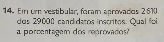 14. Em um vestibular, foram aprovados 2610
dos 29000 candidat os inscritos. Qual foi
a por centagem dos re provados?