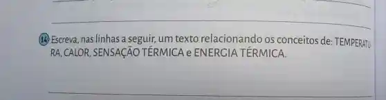 14. Escreva, nas linhas a seguir, um texto relacionando os conceitos de: TEMPERATU-
RA, CALOR , SENSAGÃO TERMICA e ENERGIA TERMICA.
__