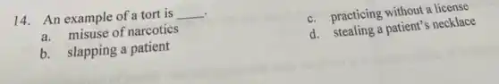 . 14. An example of a tort is __
c. practicing without a license
a. misuse of narcotics
d. stealing a patient's necklace
b. slapping a patient