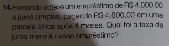 14. Fernando obteve um empréstir no de R 4.000,00
a juros simples , pagando R 4.800,00 em uma
parcela única após 4 meses . Qual foi a taxa de
juros mensal nesse empréstimo?