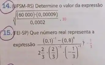 14. (JIFSM-RS) Determine o valor da expressão
sqrt [3](((60000)cdot (0,00009))/(0,0002))cdot 30
(15.)FEI-SP) Que número real representa a
expressão
((0,1)^-1-(0,8)^0)/(2frac (2){3)cdot ((2)/(3))^-3cdot (-