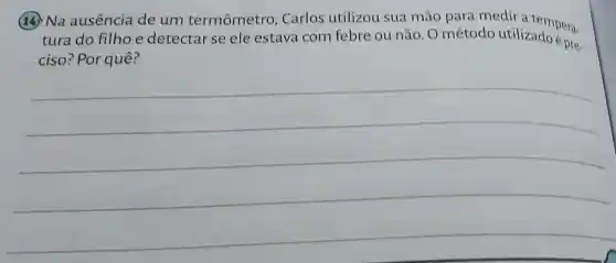 14) Na ausencia de um termômetro . Carlos utilizou sua mão para medir a tempera-
tura do filhoe detectar se ele estava com febre ou não. O método utilizado épro
ciso ? Por quê?
__