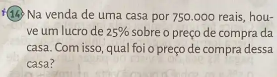 (14) Na venda de uma casa por 750.000 reais ,hou-
ve um lucro de 25%  sobre o preço de compra da
casa. Com isso , qual foi o preço de compra dessa
casa?