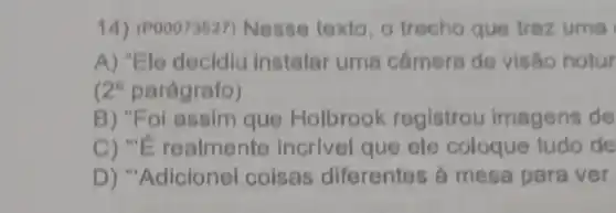 14) (P00073627)Nesse texto , o trecho que traz uma
A) "Ele decidiu instalar uma camera de visǎo notur
2^circ  parágrafo)
B) "Foi assim que Holbrook registrou imagens de
C) "E realmente incrivel que ele coloque tudo de
D) "Adicionei coisas diferentes à mesa para ver