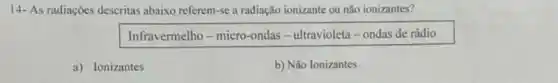 14- As radiações descritas abaixo referem-se a radiação ionizante ou não ionizantes?
Infravermelho - micro-ondas - ultravioleta-ondas de rádio
a) Ionizantes
b) Não Ionizantes