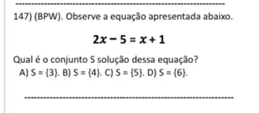 147) (BPW). Observe a equação apresentada abaixo
2x-5=x+1
Qual é o conjunto S solução dessa equação?
A) S= 3  B) S= 4  . C) S= 5  D) S= 6 
__