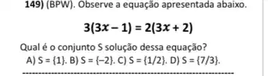 149) (BPW). Observe a equação apresentada abaixo.
3(3x-1)=2(3x+2)
Qual é o conjunto S solução dessa equação?
A) S= 1  B) S= -2  C) S= 1/2  . D) S= 7/3