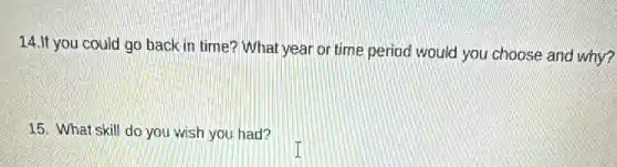 14.If you could go back in time ? What year or time period would you choose and why?
15. What skill do you wish you had?