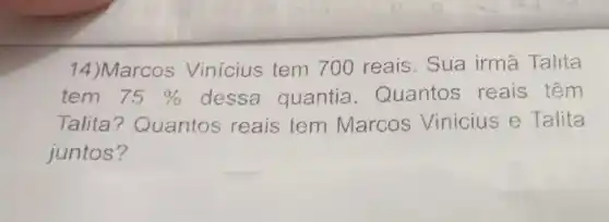 14)Marcos Vinicius tem 700 reais. Sua irmã Talita
tem 75%  dessa quantia . Quantos reais têm
Talita ? Quantos reais tem Marcos Vinicius e Talita
juntos?