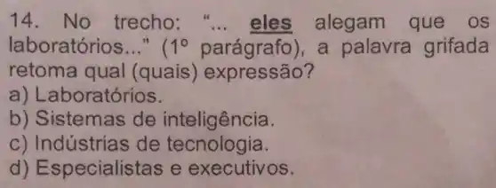 14.No trecho "... eles alegam que os
laboratórios __ 1^circ  parágrafo), a palavra grifada
retoma qual (quais ) expressão?
a) Lab oratórios.
b) Sistemas de inteligência.
c) Indústrias de tecnologia.
d)E specialistas e e xecutivos.