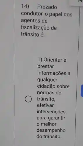 14)Prezado
condutor, o papel dos
agentes de
fiscalização de
trânsito é:
1) Orientar e
prestar
informações a
qualquer
cidadão sobre
normas de
trânsito,
efetivar
intervenções,
para garantir
melhor