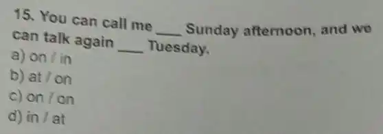 15. You can call me __
Sunday afternoon, and we
can talk again __ Tuesday.
a) onlin
b) at/on
on / on
d) in/at