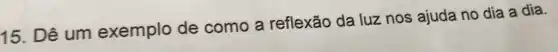 15. Dê um exemplo de como a reflexão da luz nos ajuda no dia a dia.