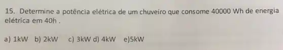 15. Determine a potência elétrica de um chuveiro que consome 40000 Wh de energia
elétrica em 40h
a) 1kW b) 2kW
c) 3kW d) 4kW e)5kW