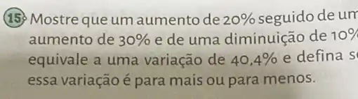 (15) Mostre que um aumento de 20%  seguido de um
aumento de 30%  e de uma diminuição de 10% 
equivale a uma variação de 40,4%  e defina s
essa variação é para mais ou para menos.