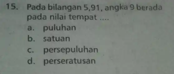 15. Pada bilangan 5 .91, an gka 9 berada
pada nilai tempa t __
a an
b. satua n
c.per an
d. perser atusan