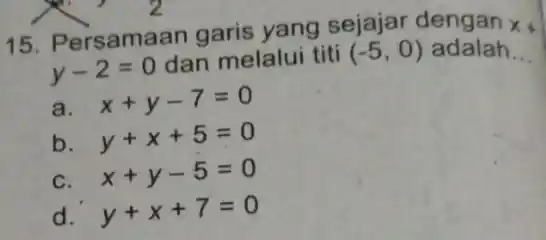 15. Pe rsamaan garis yang sejajar dengan
x
y-2=0 dan melalui titi (-5,0) adalah
__
a x+y-7=0
b y+x+5=0
C x+y-5=0
d y+x+7=0