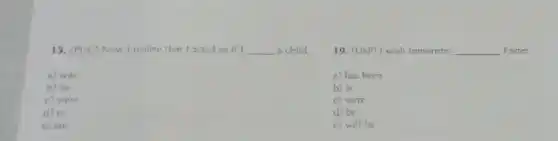 15. (PUC) Now i realize that I acted as if I __ a child
19. (USP) I wish tomorrow __ Faster
a) was
a) has been
b) be
b) is
c) were
c) were
d) is
d) be
e) am
e) will be