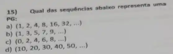 15) Qual das sequências abaixo repre sent a uma
PG:
a)
(1,2,4,8,16,32,ldots )
b) (1,3,5,7,9,ldots )
c)
(0,2,4,6,8,ldots ) (10,20,30,40,50,ldots )
d)