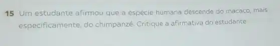 15 Um estudante afirmou que a espécie humana descende do macaco mais
especificame nte, do chimpanze Critique a afirmativa do estudante.