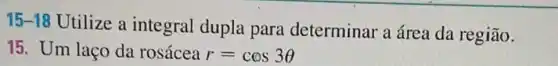 15-18
Utilize a integral dupla para determinar a área da região.
15. Um laço da rosácea r=cos3Theta