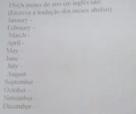 15-Os meses do ano em inglês são:
(Escreva a tradução dos meses abaixo)
January -
February -
March -
April -
May -
July -
August -
September -
October -
November -
December -
June -