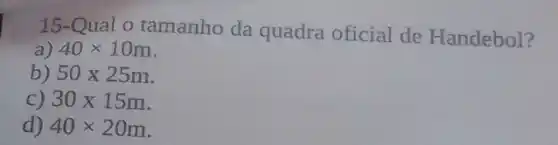 15-Qual o tamanho da quadra oficial de Handebol?
a) 40times 10m
b) 50times 25m
C) 30times 15m
d) 40times 20m