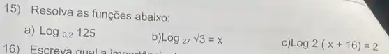 15)Resolva as funções abaixo:
a) log_(0,2)125
16) Escreva qual a important
log_(27)sqrt (3)=x
C) log2(x+16)=2