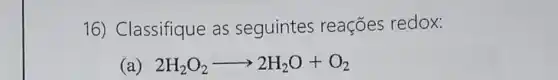 16) Classifique as seguintes reações redox:
(a) 2H_(2)O_(2)arrow 2H_(2)O+O_(2)