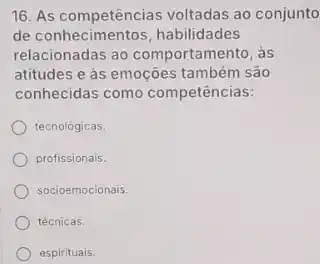 16. As competências voltadas ao conjunto
de conhecimentos, habilidades
relacionadas ao comportamento, as
atitudes e às emoções também são
conhecidas como competências:
tecnológicas.
profissionais.
socioemocionais.
técnicas.
espirituais.