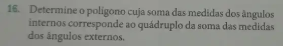 16. Determine o polígono cuja soma das medidas dos ângulos
internos corresponde ao quádruplo da soma das medidas
dos ângulos externos.