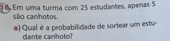 16, Em uma turma com 25 estudantes , apenas 5
são canhotos.
a) Qual é a probabilidade de sortear um estu-
dante canhoto?