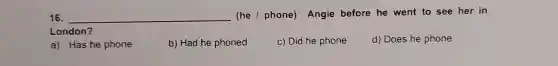 16. __ (he/phone) Angie before he went to see her in
London?
d) Does he phone
a) Has he phone
b) Had he phoned
c) Did he phone