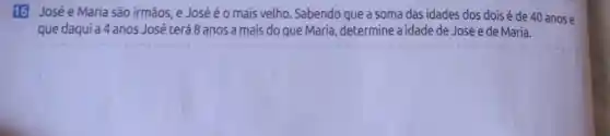 16 Josée Maria são irmãos.e José é o mais velho. Sabendo que a soma das idades dos dois é de 40 anos e
que daqui a 4 anos José terá 8 anos a mais do que Maria ,determine a idade de José e de Maria.
square