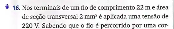 16. Nos terminais de um fio de comprimei to 22 m e área
de seção transversal 2mm^2 é aplicada uma tensão de
220 V.Sabendo que o fio é percorrido por uma cor-