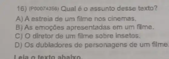 16) (P00074356)Qual é 0 assunto desse texto?
A) A estreia de um filme nos cinemas.
B) As emoçōes apresentadas em um filme.
C) 0 diretor de um filme sobre insetos.
D) Os dubladores de personagens de um filme
Leia o texto abaixo.