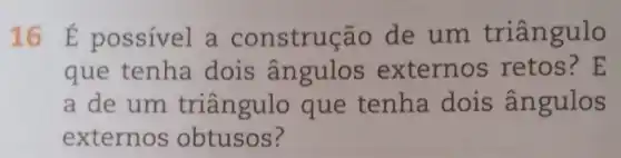 16 É possível a construção de um triângulo
que tenha dois ângulos externos retos ? E
a de um triângulo que tenha dois ân gulos
externos obtusos?