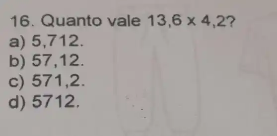 16. Qua nto vale 13,6times 4,2
a) 5,712.
b) 5712.
c) 571,2.
d) 5712.