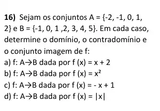 16) Sejam os conjuntos A={ -2,-1,0,1,
 }  e B= -1,0,1,2,3,4,5  Em cada caso,
determine o domínio, o contradomínio e
conjunto imagem de f:
a) f:Aarrow B dada por f(x)=x+2
b) f:Aarrow B dada por f(x)=x^2
c) f:Aarrow B dada por f(x)=-x+1
d) f:Aarrow B dada por f(x)=vert xvert