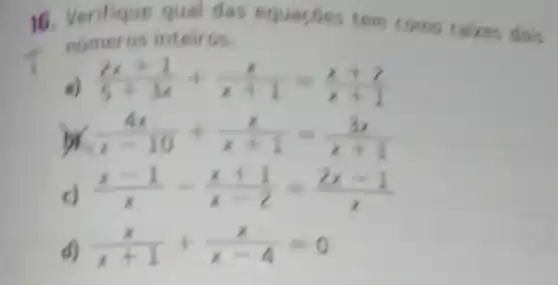 16. Verifique qual das equacbes tem come ralzes dois
nameros inteiros.
a) (2x+1)/(5+3x)+(x)/(x+1)=(x+2)/(x+1)
or (4x)/(x-10)+(x)/(x+1)=(3x)/(x+1)
(x-1)/(x)-(x+1)/(x-2)=(2x-1)/(x)
d) (x)/(x+1)+(x)/(x-4)=0