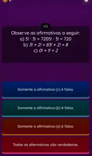 1/6
Observe as afirmativas , a seguir:
a) 5!cdot 3!=7205!cdot 3!=720
b) 3!+2!=83!+2!=8
C) 0!+1!=2
Somente a afirmativa (C) é falsa.
Somente a afirmativa (b) é falsa.
Somente a afirmativa (a) é falsa
Todas as alternativas são verdadeiras.