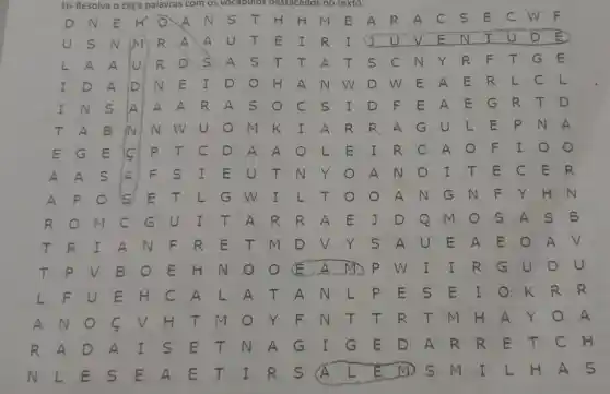16-Resolva	palavras com os vocabulos destacados no texto:
D N E H . 0 A N	T H H m E A R A	E	F
U	N (M R A A U T E I R I	U V E N I	D E
L A A U R D S) A s T T A T s	N Y R F T G E
I D A D N E I D	H A N w D. W E A E R L c L
I N s A A A R A S	C s I D F E A E G R T D
T A B N N W U	m K I A R R A G U L E p N A
E G E	P T C D A A	L E I R C A	F I
A A s A F s I E u T N Y	A N	I T E C E R
A P	s E T L G w I L T	A N G N F Y H N
R	m C G u I T A R R A E J D Q m	A	B
T R I A N F R E T m D	Y s A U E A E	A
T	v B	E H N	A MD P w I I R G U D U
L F u E H C A L A T A N L P E S E I	R R
A NO	v H T m o Y F N T T	T m H A Y	A
R A D A I s E T N A G I G E D A R R E T C H
N L E S E A E T I R s A L E MD s m I L H A s