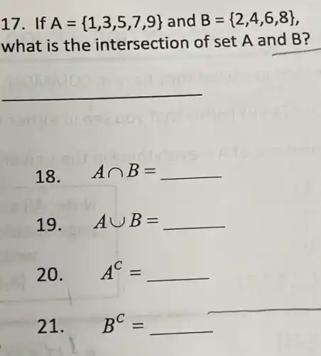 17. If A= 1,3,5,7,9  and B= 2,4,6,8 
what is the intersection of set A and B?
__
18. Acap B=
19. Acup B=
20. A^C= __
21. B^C= __