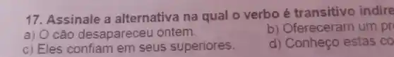 17. Assinale a alternativa ina qual o verbo é transitivo indire
cão desaparece u ontem.
b Ofereceram um pr
C)Eles confiam em seus superiores.
d) Conheço estas co