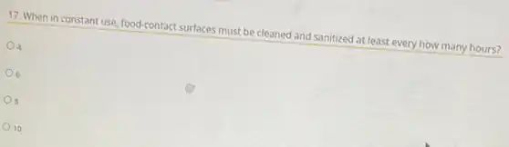 17. When in constant use, food-contact surfaces must be cleaned and sanitized at least every how many hours?
4
6
8
10