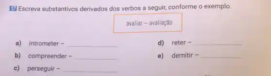 17 Escreva substantivos derivados dos verbos a seguir,conforme o exemplo.
avaliar - avaliação
a) intrometer - __
d) reter - __
b) compreender - __
e) demitir - __
c) perseguir - __